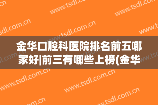 金华口腔科医院排名前五哪家好|前三有哪些上榜(金华金东区口腔医院好吗)