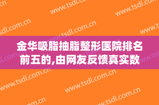 金华吸脂抽脂整形医院排名前五的,由网友反馈真实数据分析(金华抽脂隆胸)