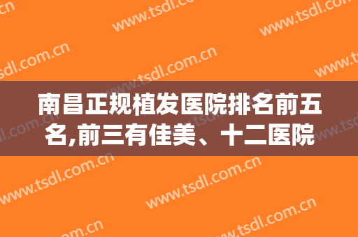 南昌正规植发医院排名前五名,前三有佳美、十二医院等(南昌植发正规医院排行)