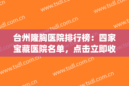 台州隆胸医院排行榜：四家宝藏医院名单，点击立即收下！(台州丰胸医院)
