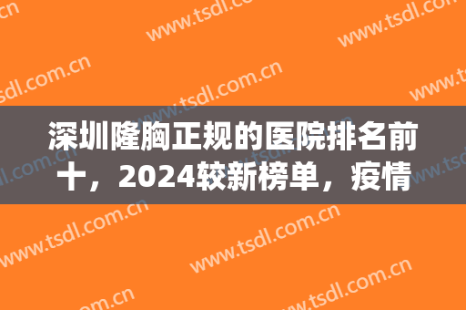 深圳隆胸正规的医院排名前十，2024较新榜单，疫情后隆胸认准这几家！(深圳隆胸医院排行榜)