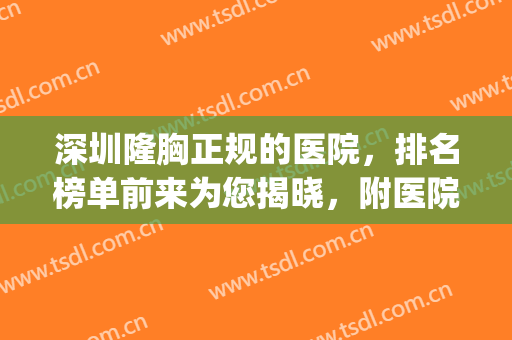 深圳隆胸正规的医院，排名榜单前来为您揭晓，附医院地址+擅长项目！(深圳隆胸三甲医院)