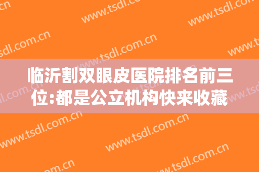 临沂割双眼皮医院排名前三位:都是公立机构快来收藏(临沂割双眼皮最好的医院)