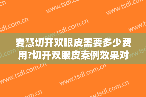 麦慧切开双眼皮需要多少费用?切开双眼皮案例效果对比图_广西壮族自治区人民医院