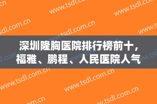 深圳隆胸医院排行榜前十，福雅、鹏程、人民医院人气高，技术好！(深圳最好的隆胸医院是哪一家?)