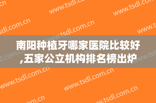 南阳种植牙哪家医院比较好,五家公立机构排名榜出炉(南阳有种植牙的吗)