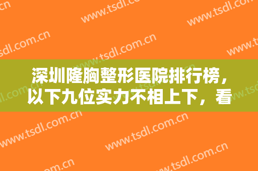 深圳隆胸整形医院排行榜，以下九位实力不相上下，看看有没有你适合的医院！