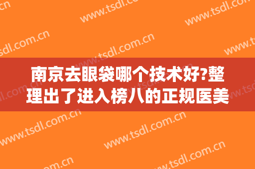 南京去眼袋哪个技术好?整理出了进入榜八的正规医美机构(南京哪家医院祛眼袋最好)