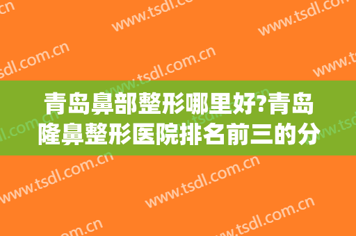 青岛鼻部整形哪里好?青岛隆鼻整形医院排名前三的分享(青岛整形隆鼻手术)