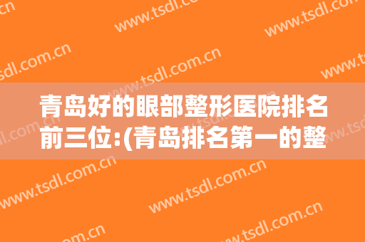 青岛好的眼部整形医院排名前三位:(青岛排名第一的整形医院)