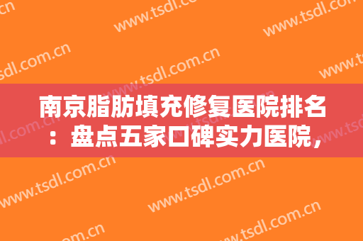 南京脂肪填充修复医院排名：盘点五家口碑实力医院，详析优势，点击一览！