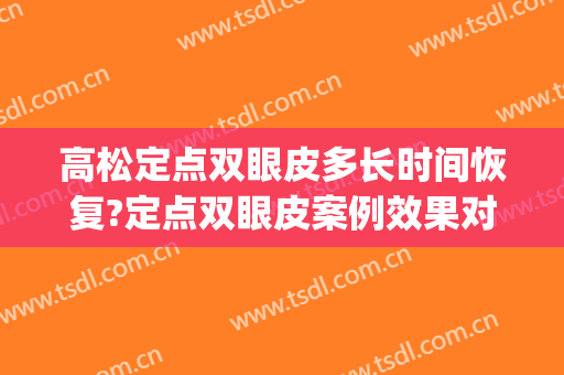 高松定点双眼皮多长时间恢复?定点双眼皮案例效果对比图_齐齐哈尔市第一医院