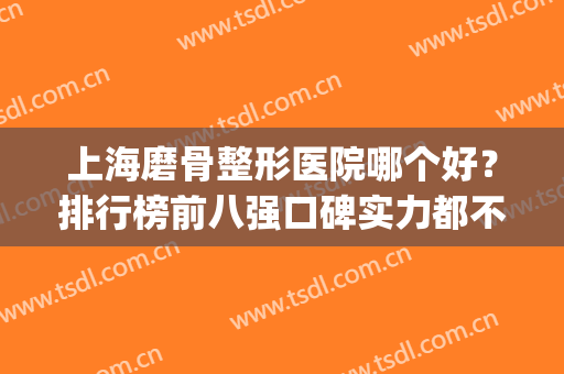 上海磨骨整形医院哪个好？排行榜前八强口碑实力都不差！放心选不坑(上海哪家医院磨骨削骨做的最好)