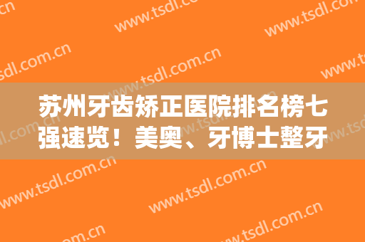 苏州牙齿矫正医院排名榜七强速览！美奥、牙博士整牙推荐_全新价目表参考