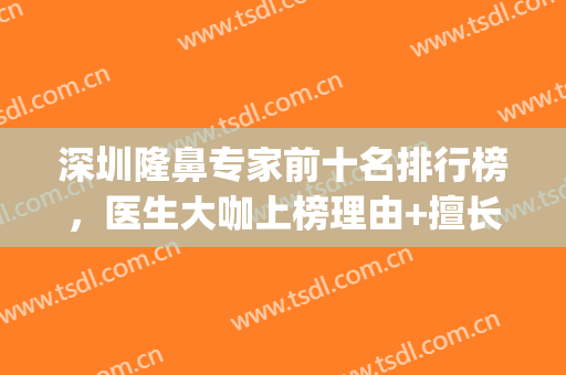 深圳隆鼻专家前十名排行榜，医生大咖上榜理由+擅长风格一览！(深圳隆鼻最厉害的专家)