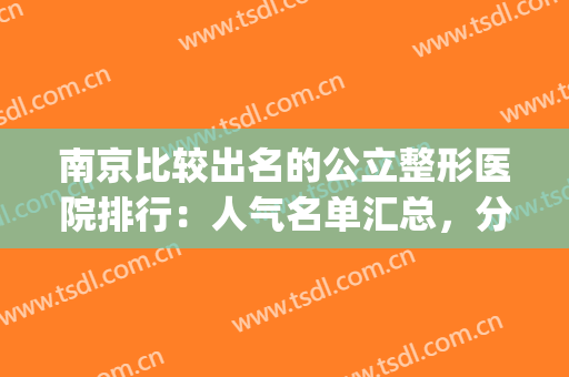 南京比较出名的公立整形医院排行：人气名单汇总，分析优势别错过！(南京几个整形不错的医院)