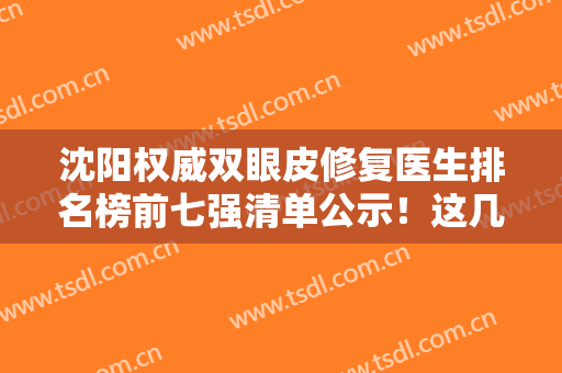 沈阳权威双眼皮修复医生排名榜前七强清单公示！这几位专家实力获赞！口碑极好