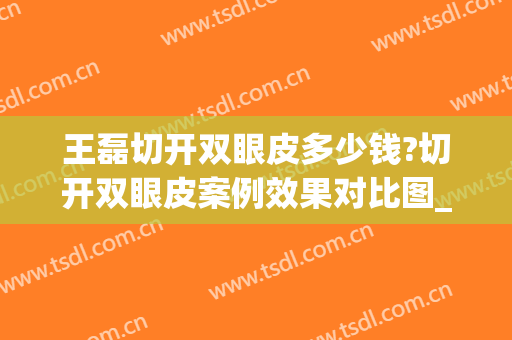 王磊切开双眼皮多少钱?切开双眼皮案例效果对比图_东南大学附属中大医院