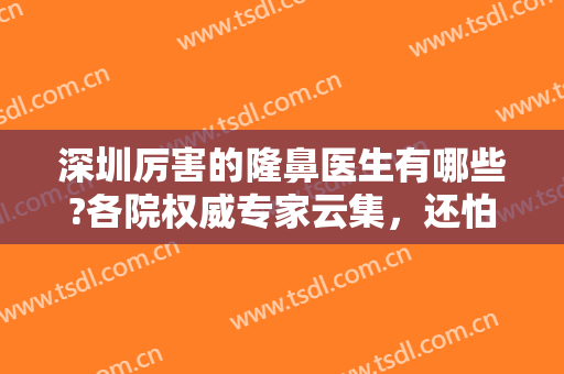 深圳厉害的隆鼻医生有哪些?各院权威专家云集，还怕找不到好医生吗！