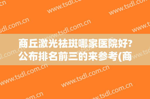 商丘激光祛斑哪家医院好?公布排名前三的来参考(商丘第一人民医院激光祛斑怎么样)