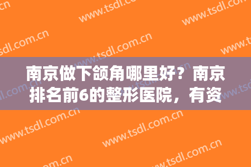 南京做下颌角哪里好？南京排名前6的整形医院，有资质权威可靠！(南京看下颌骨好的医院)