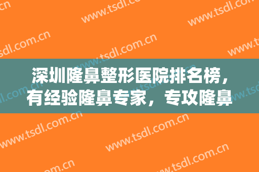 深圳隆鼻整形医院排名榜，有经验隆鼻专家，专攻隆鼻领域数年！(深圳隆鼻医院前十名)