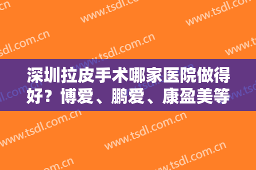 深圳拉皮手术哪家医院做得好？博爱、鹏爱、康盈美等医院值得推荐，附上价格表