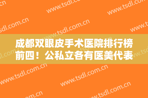 成都双眼皮手术医院排行榜前四！公私立各有医美代表入围！价格清单同步