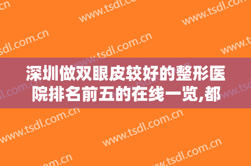 深圳做双眼皮较好的整形医院排名前五的在线一览,都是权威大佬级别的机构