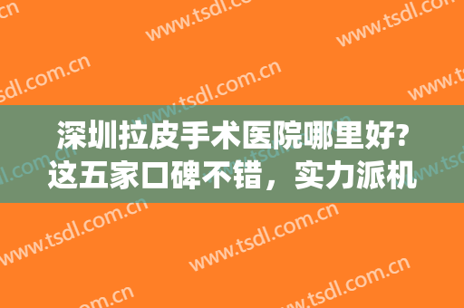 深圳拉皮手术医院哪里好?这五家口碑不错，实力派机构为您介绍！(深圳做小拉皮手术好的医院)