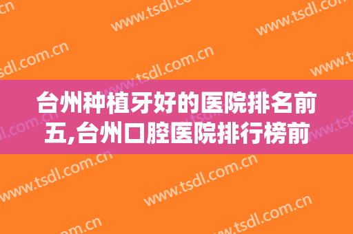 台州种植牙好的医院排名前五,台州口腔医院排行榜前五名(台州牙科排名)