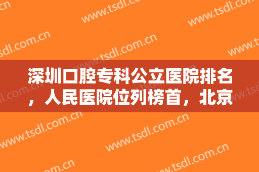 深圳口腔专科公立医院排名，人民医院位列榜首，北京大学深圳医院占据第二！