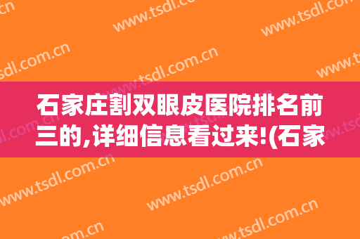 石家庄割双眼皮医院排名前三的,详细信息看过来!(石家庄双眼皮哪里好)