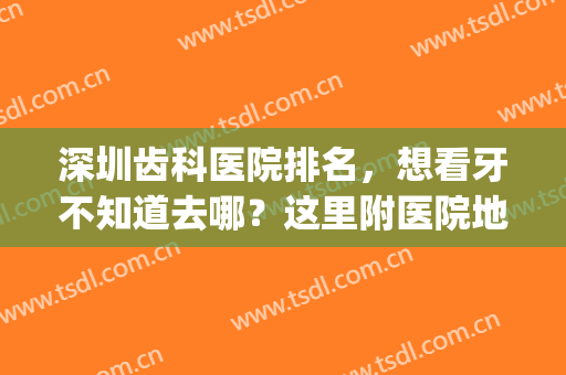 深圳齿科医院排名，想看牙不知道去哪？这里附医院地址+坐诊医生！(深圳哪个医院看牙科好)