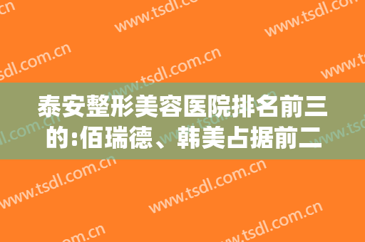 泰安整形美容医院排名前三的:佰瑞德、韩美占据前二,第三是谁?(大话西游服务器维护多长时间)
