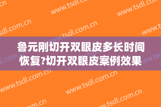 鲁元刚切开双眼皮多长时间恢复?切开双眼皮案例效果对比图_陆军特色医学中心(大坪医院)