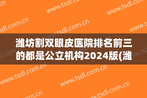 潍坊割双眼皮医院排名前三的都是公立机构2024版(潍坊医学院割双眼皮哪个医生好)