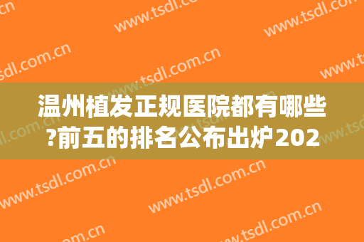 温州植发正规医院都有哪些?前五的排名公布出炉2024新版(浙江植发哪家医院最好)