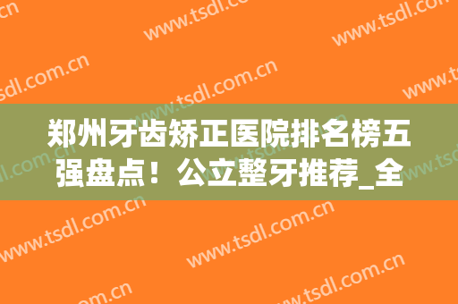 郑州牙齿矫正医院排名榜五强盘点！公立整牙推荐_全新价目表一键查看