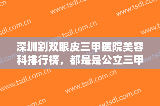 深圳割双眼皮三甲医院美容科排行榜，都是是公立三甲医院，专注双眼皮整形多年！