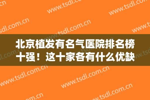 北京植发有名气医院排名榜十强！这十家各有什么优缺点？速览(北京植发最著名医院)