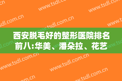 西安脱毛好的整形医院排名前八:华美、潘朵拉、花艺占据热门top前三(西安激光脱毛排名前十)