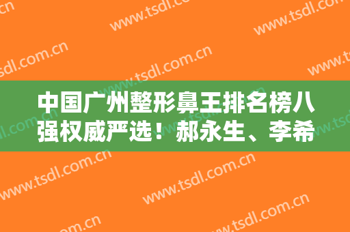 中国广州整形鼻王排名榜八强权威严选！郝永生、李希军凭实力入围，一键预约