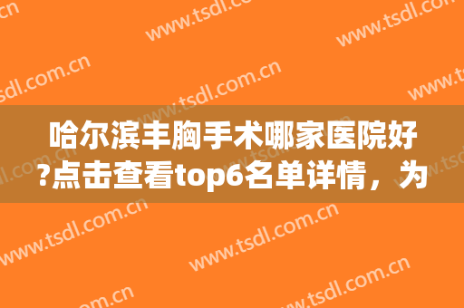 哈尔滨丰胸手术哪家医院好?点击查看top6名单详情，为您打造完美胸型！