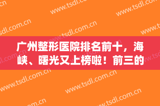 广州整形医院排名前十，海峡、曙光又上榜啦！前三的有这几家(广州前十强整形医院)