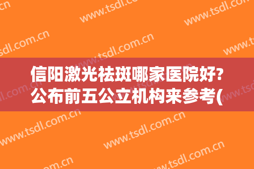 信阳激光祛斑哪家医院好?公布前五公立机构来参考(信阳中心医院祛斑)