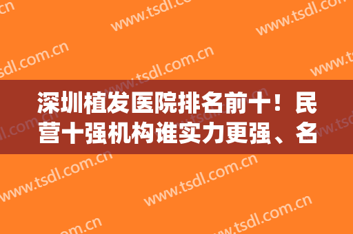 深圳植发医院排名前十！民营十强机构谁实力更强、名气更大？(深圳哪家医院植发技术最好)