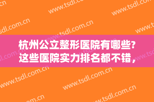杭州公立整形医院有哪些?这些医院实力排名都不错，值得信赖！(杭州正规公立整形医院哪家好)