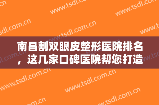 南昌割双眼皮整形医院排名，这几家口碑医院帮您打造自然妈生双眼皮，附医院详细介绍！