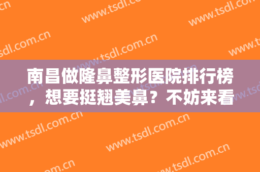 南昌做隆鼻整形医院排行榜，想要挺翘美鼻？不妨来看看这几家实力医院！